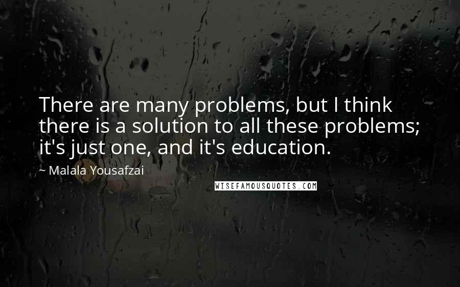 Malala Yousafzai Quotes: There are many problems, but I think there is a solution to all these problems; it's just one, and it's education.