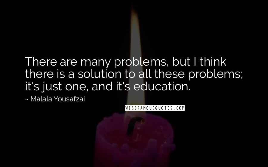 Malala Yousafzai Quotes: There are many problems, but I think there is a solution to all these problems; it's just one, and it's education.