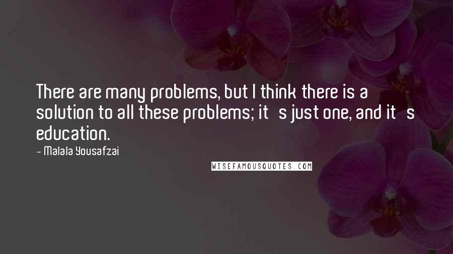 Malala Yousafzai Quotes: There are many problems, but I think there is a solution to all these problems; it's just one, and it's education.