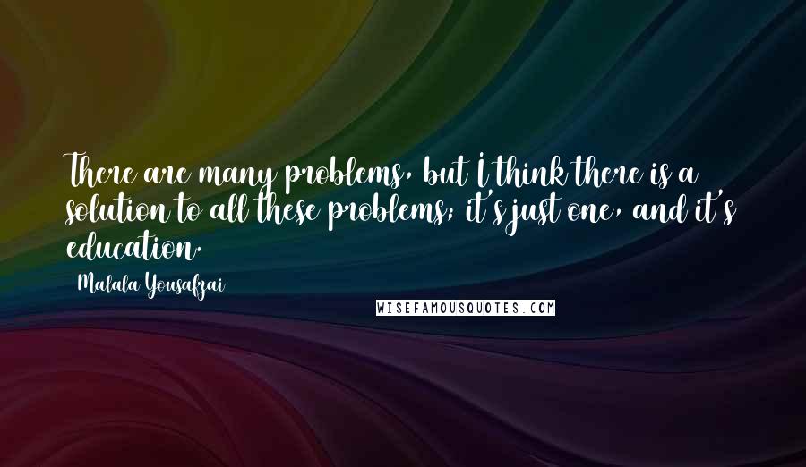 Malala Yousafzai Quotes: There are many problems, but I think there is a solution to all these problems; it's just one, and it's education.
