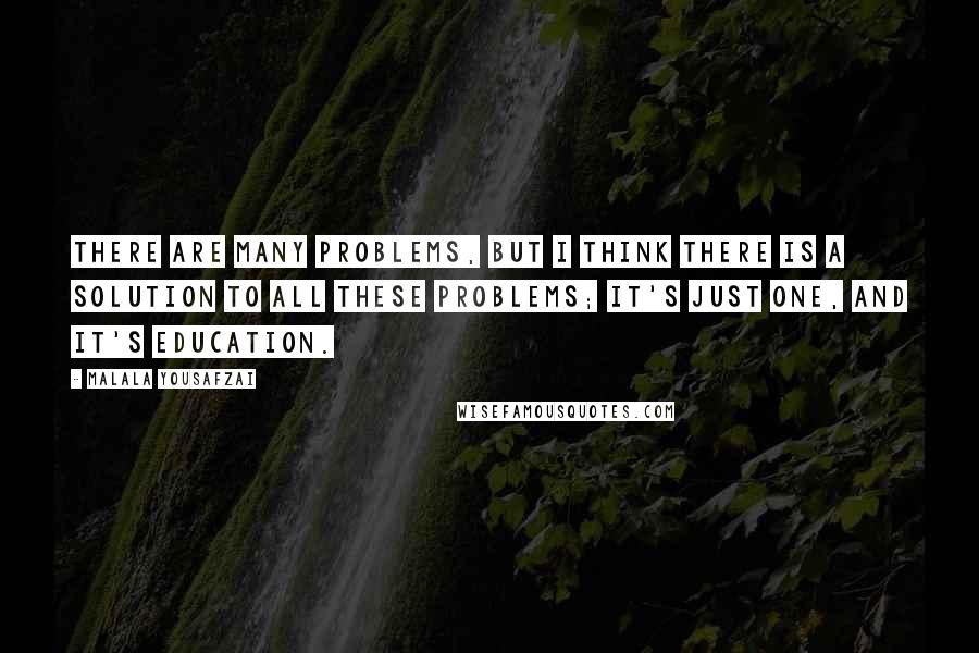 Malala Yousafzai Quotes: There are many problems, but I think there is a solution to all these problems; it's just one, and it's education.