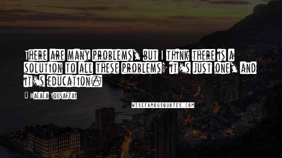 Malala Yousafzai Quotes: There are many problems, but I think there is a solution to all these problems; it's just one, and it's education.