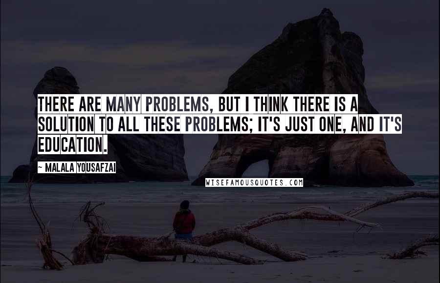 Malala Yousafzai Quotes: There are many problems, but I think there is a solution to all these problems; it's just one, and it's education.