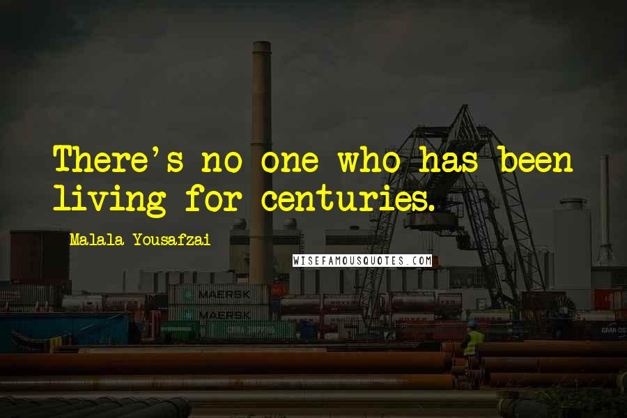 Malala Yousafzai Quotes: There's no one who has been living for centuries.