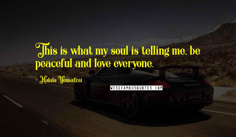 Malala Yousafzai Quotes: This is what my soul is telling me, be peaceful and love everyone.