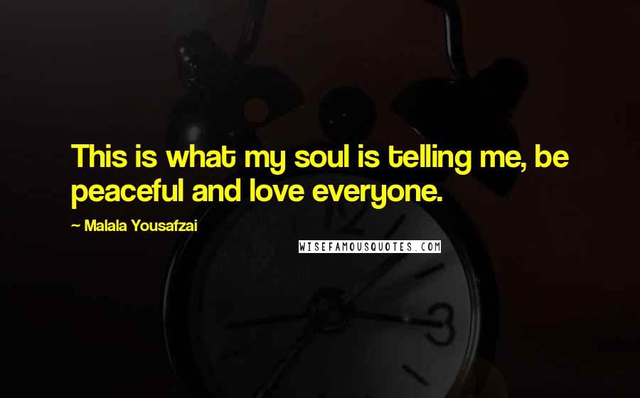 Malala Yousafzai Quotes: This is what my soul is telling me, be peaceful and love everyone.