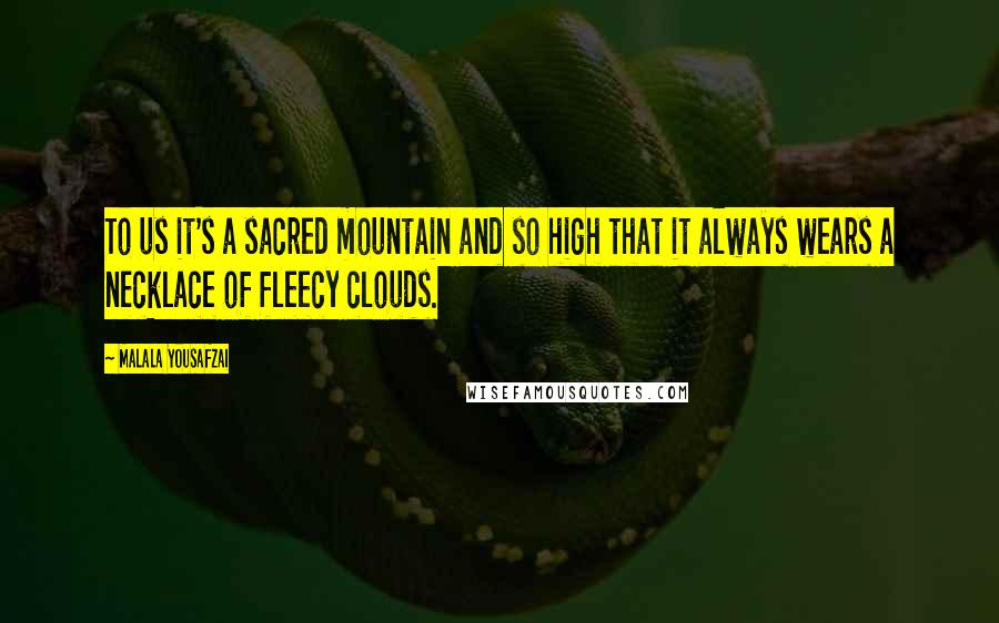 Malala Yousafzai Quotes: To us it's a sacred mountain and so high that it always wears a necklace of fleecy clouds.