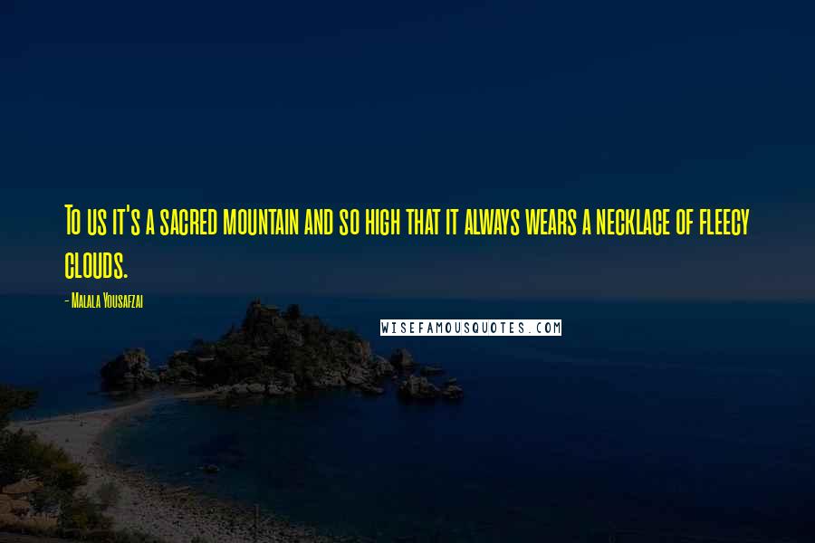 Malala Yousafzai Quotes: To us it's a sacred mountain and so high that it always wears a necklace of fleecy clouds.
