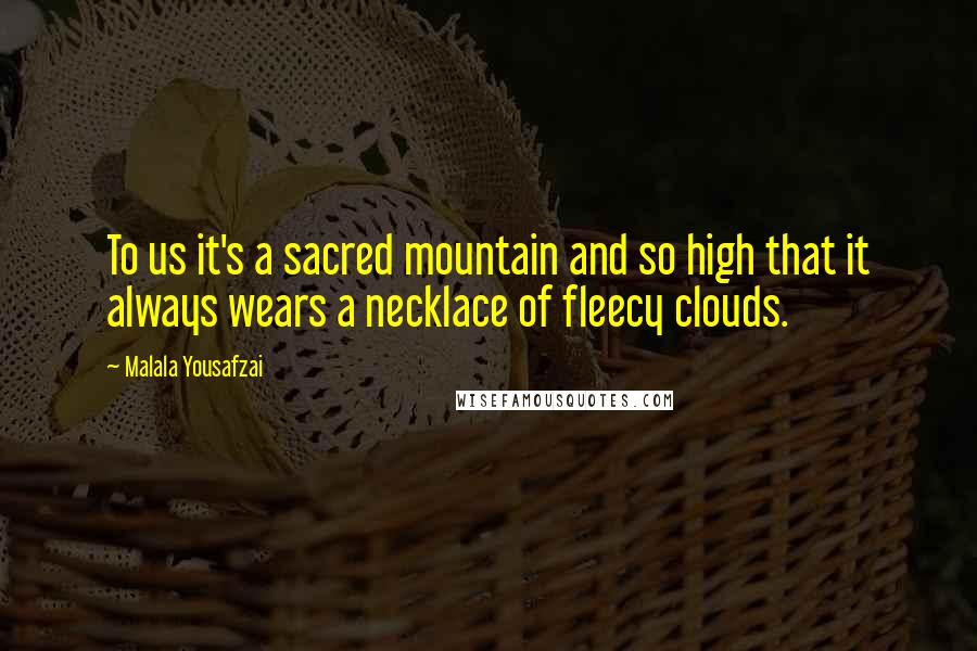 Malala Yousafzai Quotes: To us it's a sacred mountain and so high that it always wears a necklace of fleecy clouds.