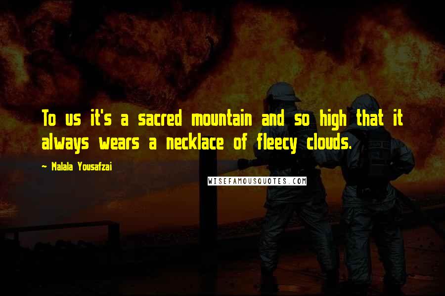 Malala Yousafzai Quotes: To us it's a sacred mountain and so high that it always wears a necklace of fleecy clouds.