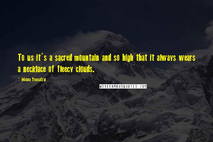 Malala Yousafzai Quotes: To us it's a sacred mountain and so high that it always wears a necklace of fleecy clouds.
