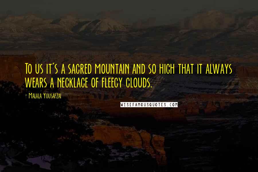 Malala Yousafzai Quotes: To us it's a sacred mountain and so high that it always wears a necklace of fleecy clouds.