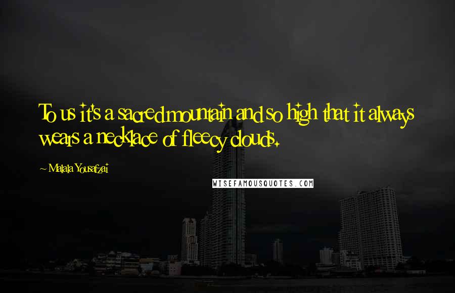 Malala Yousafzai Quotes: To us it's a sacred mountain and so high that it always wears a necklace of fleecy clouds.