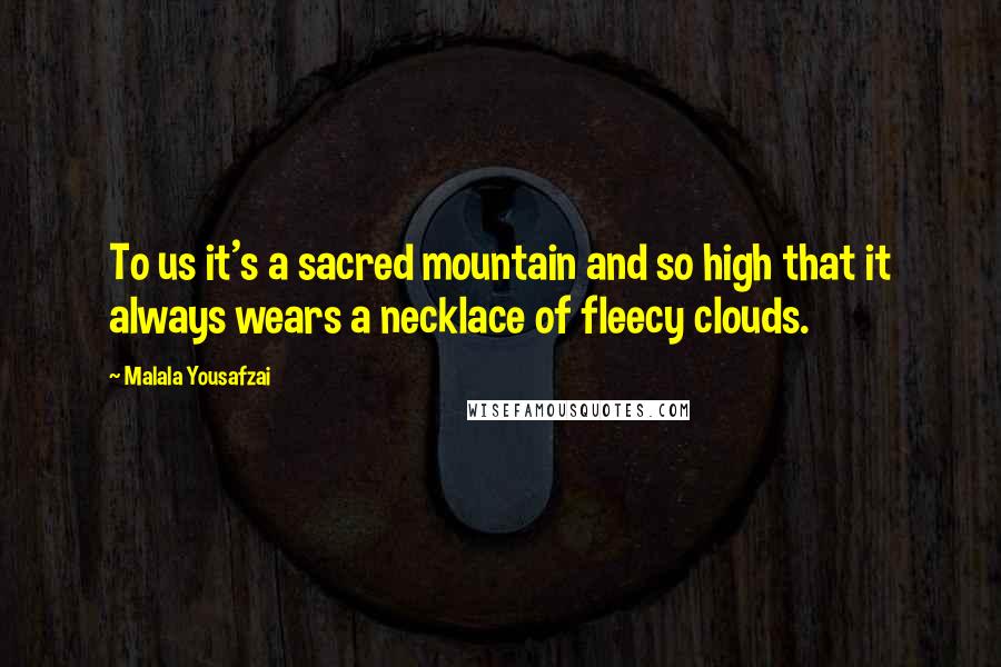 Malala Yousafzai Quotes: To us it's a sacred mountain and so high that it always wears a necklace of fleecy clouds.