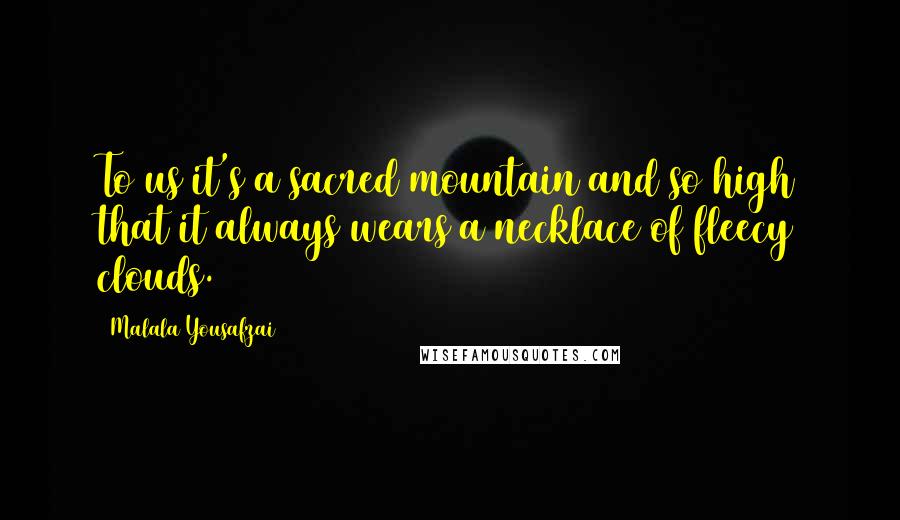 Malala Yousafzai Quotes: To us it's a sacred mountain and so high that it always wears a necklace of fleecy clouds.