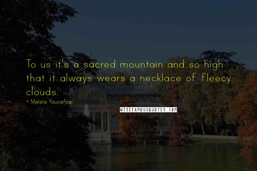 Malala Yousafzai Quotes: To us it's a sacred mountain and so high that it always wears a necklace of fleecy clouds.