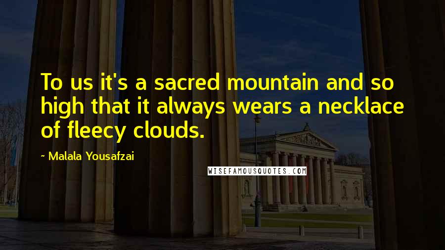 Malala Yousafzai Quotes: To us it's a sacred mountain and so high that it always wears a necklace of fleecy clouds.