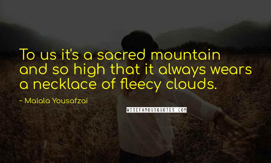 Malala Yousafzai Quotes: To us it's a sacred mountain and so high that it always wears a necklace of fleecy clouds.