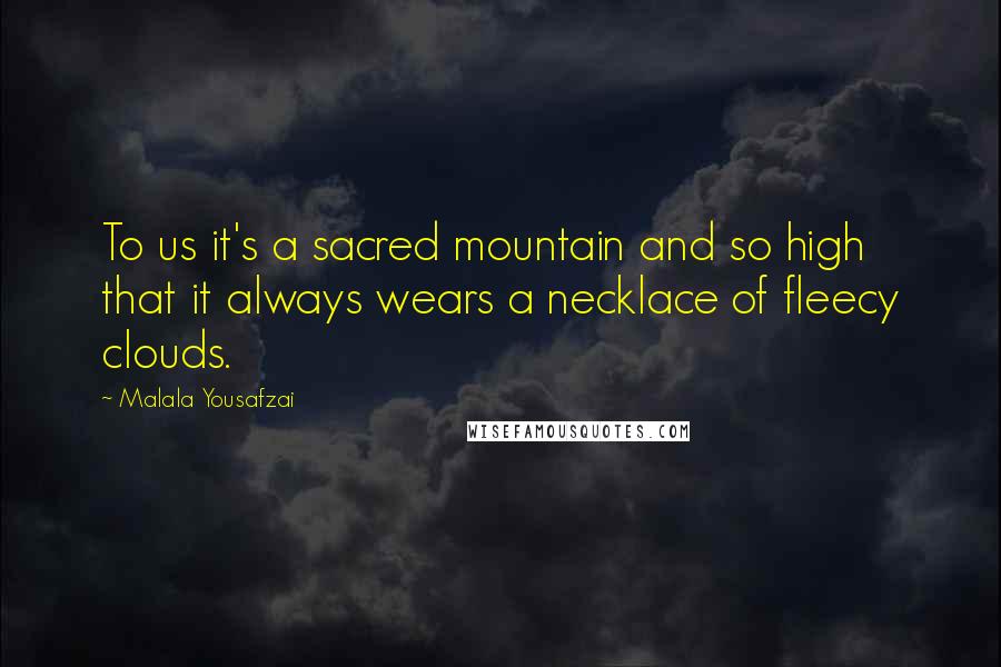 Malala Yousafzai Quotes: To us it's a sacred mountain and so high that it always wears a necklace of fleecy clouds.