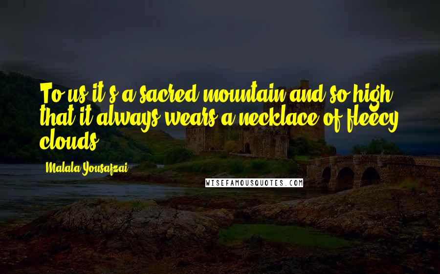 Malala Yousafzai Quotes: To us it's a sacred mountain and so high that it always wears a necklace of fleecy clouds.