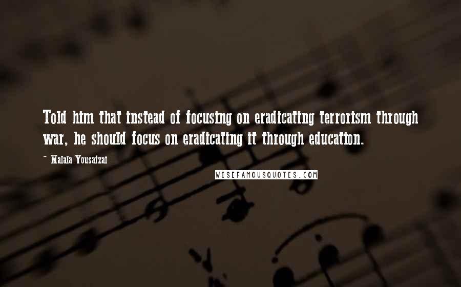 Malala Yousafzai Quotes: Told him that instead of focusing on eradicating terrorism through war, he should focus on eradicating it through education.