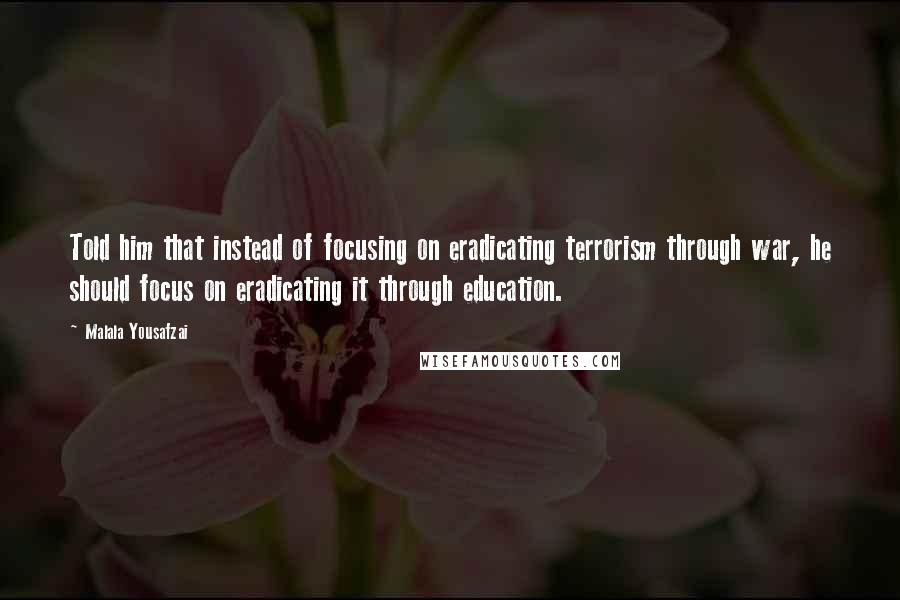 Malala Yousafzai Quotes: Told him that instead of focusing on eradicating terrorism through war, he should focus on eradicating it through education.