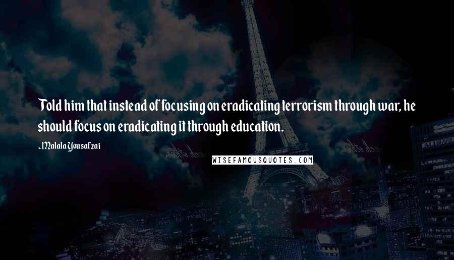 Malala Yousafzai Quotes: Told him that instead of focusing on eradicating terrorism through war, he should focus on eradicating it through education.