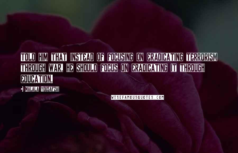 Malala Yousafzai Quotes: Told him that instead of focusing on eradicating terrorism through war, he should focus on eradicating it through education.