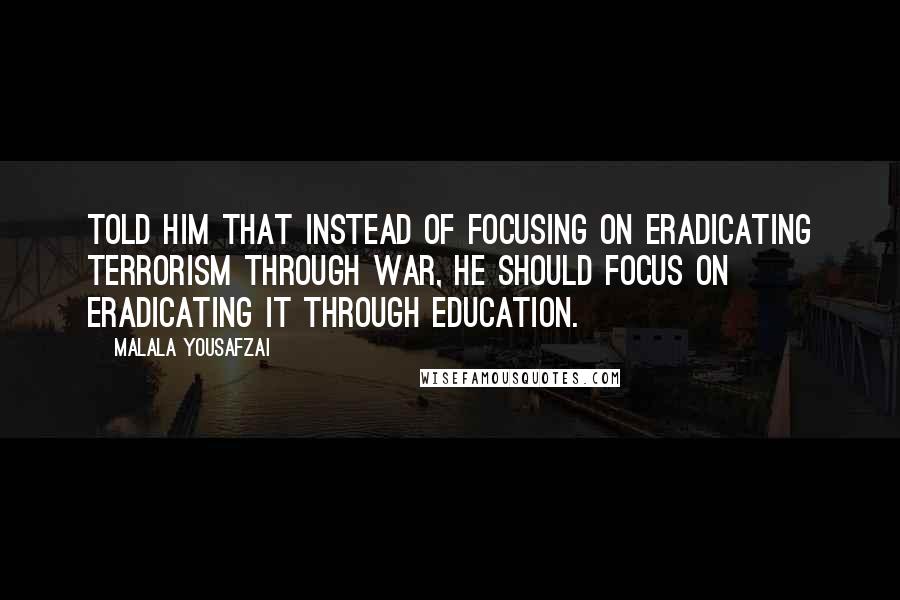 Malala Yousafzai Quotes: Told him that instead of focusing on eradicating terrorism through war, he should focus on eradicating it through education.