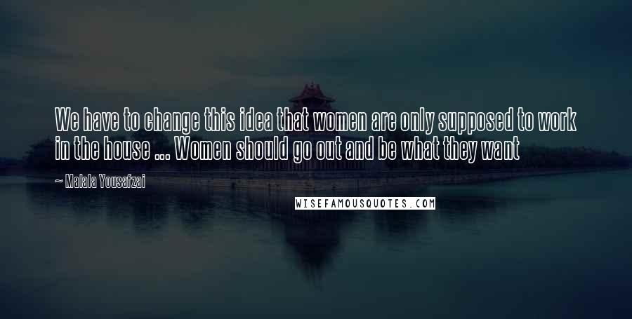 Malala Yousafzai Quotes: We have to change this idea that women are only supposed to work in the house ... Women should go out and be what they want