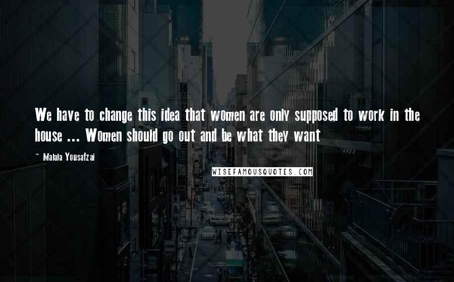 Malala Yousafzai Quotes: We have to change this idea that women are only supposed to work in the house ... Women should go out and be what they want