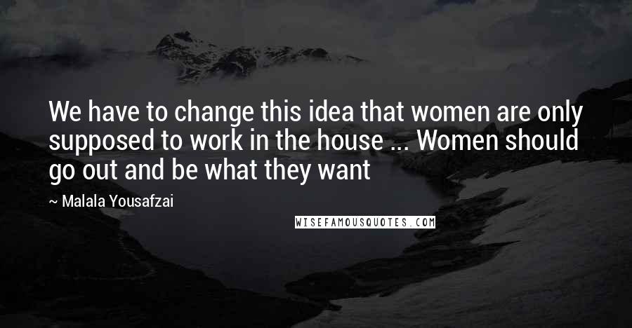 Malala Yousafzai Quotes: We have to change this idea that women are only supposed to work in the house ... Women should go out and be what they want