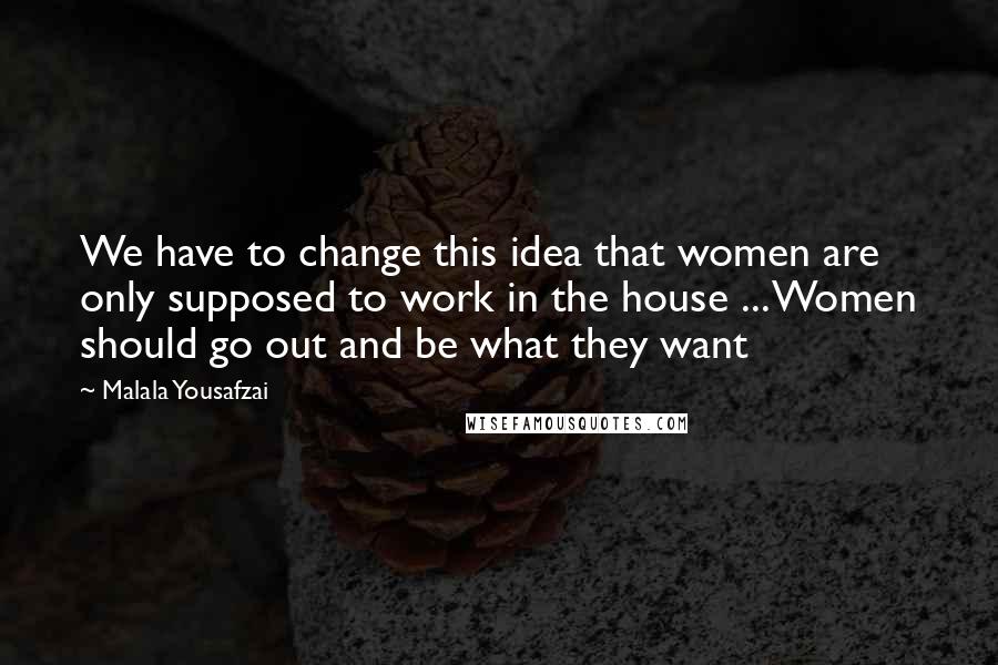 Malala Yousafzai Quotes: We have to change this idea that women are only supposed to work in the house ... Women should go out and be what they want