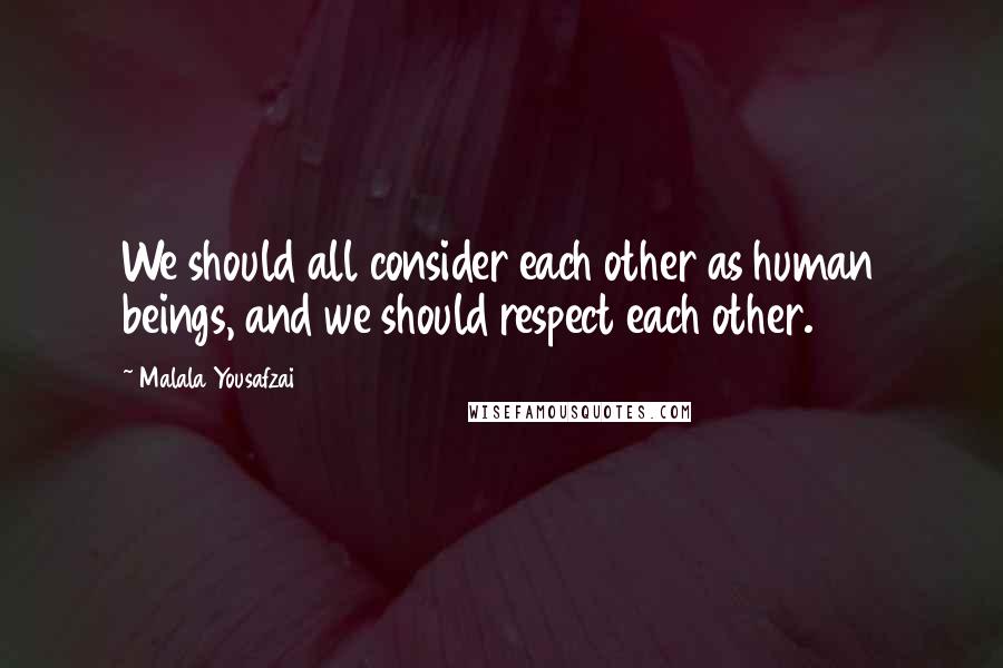 Malala Yousafzai Quotes: We should all consider each other as human beings, and we should respect each other.