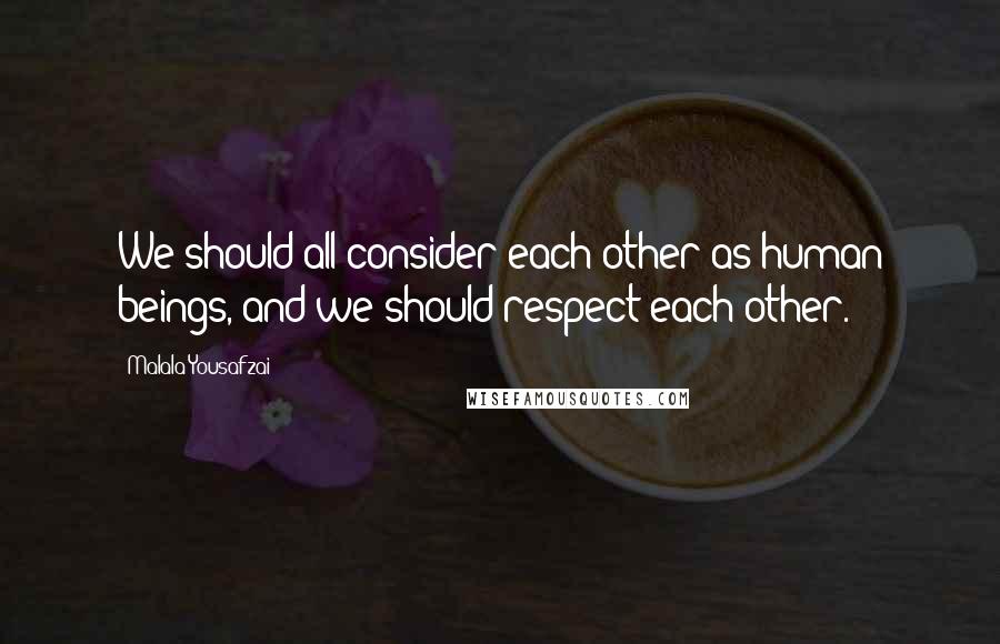 Malala Yousafzai Quotes: We should all consider each other as human beings, and we should respect each other.