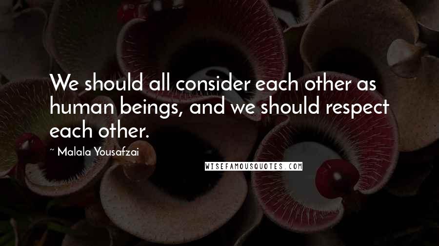 Malala Yousafzai Quotes: We should all consider each other as human beings, and we should respect each other.