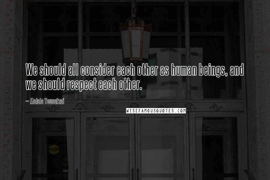 Malala Yousafzai Quotes: We should all consider each other as human beings, and we should respect each other.