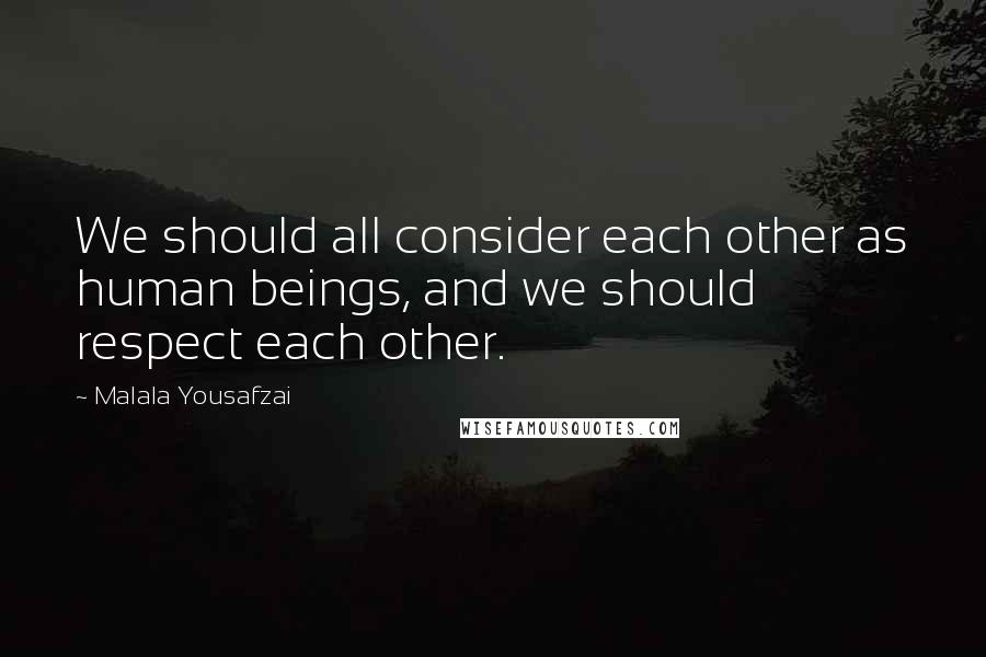 Malala Yousafzai Quotes: We should all consider each other as human beings, and we should respect each other.