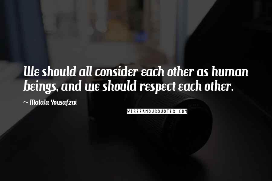 Malala Yousafzai Quotes: We should all consider each other as human beings, and we should respect each other.