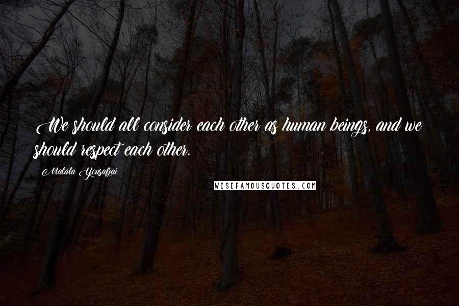 Malala Yousafzai Quotes: We should all consider each other as human beings, and we should respect each other.