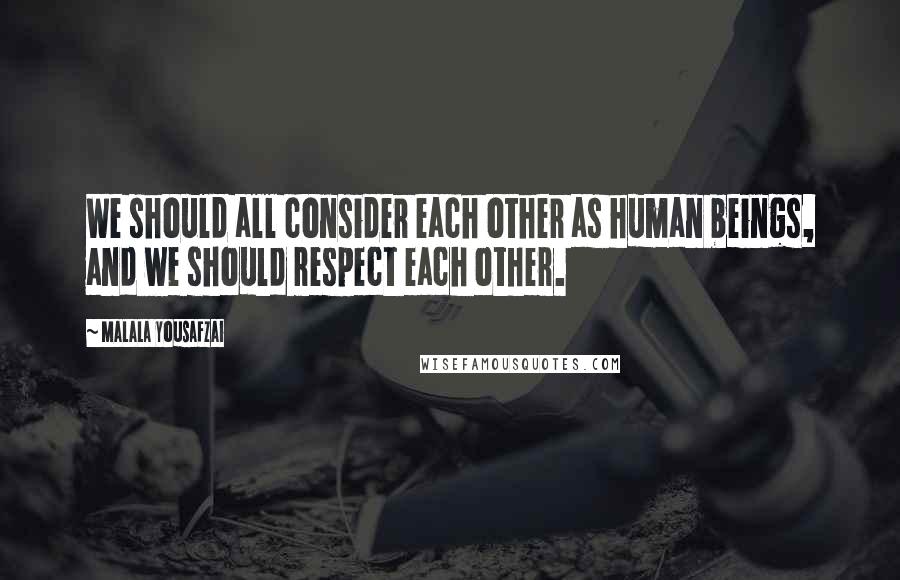 Malala Yousafzai Quotes: We should all consider each other as human beings, and we should respect each other.