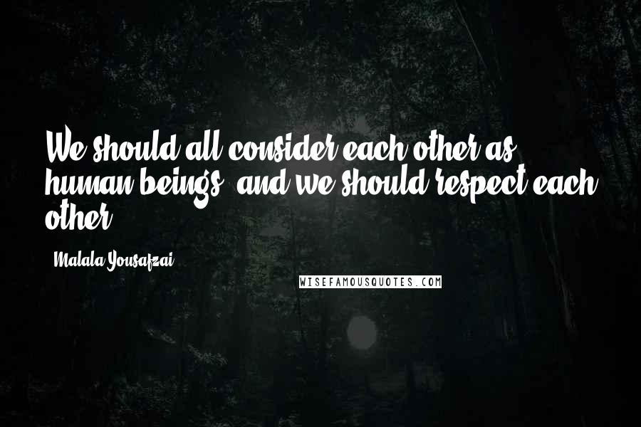 Malala Yousafzai Quotes: We should all consider each other as human beings, and we should respect each other.