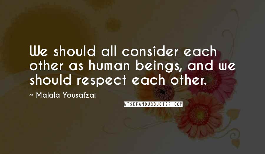 Malala Yousafzai Quotes: We should all consider each other as human beings, and we should respect each other.