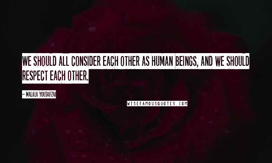 Malala Yousafzai Quotes: We should all consider each other as human beings, and we should respect each other.