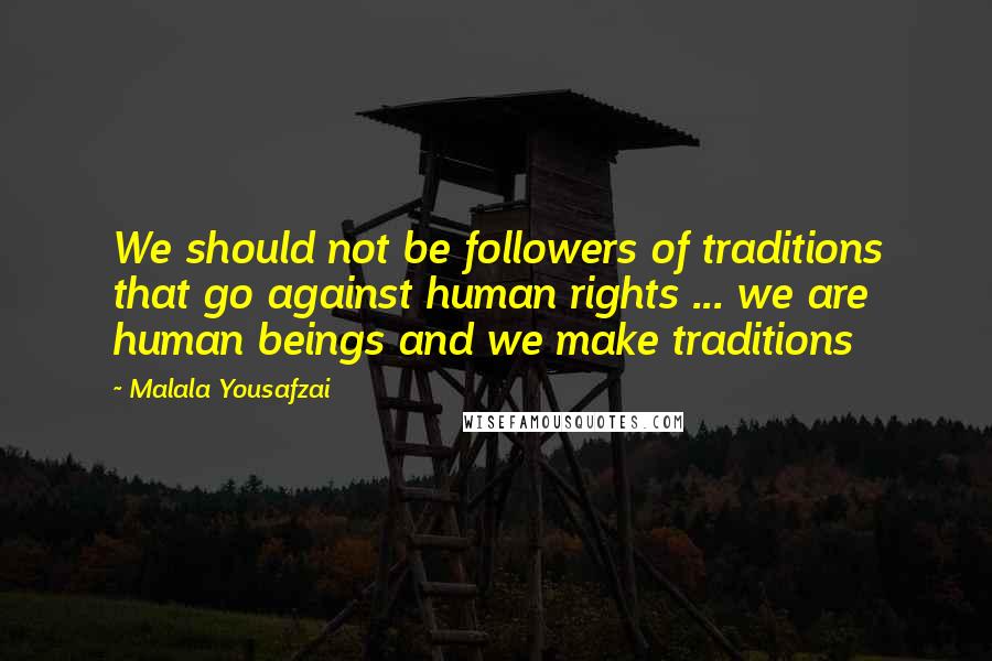 Malala Yousafzai Quotes: We should not be followers of traditions that go against human rights ... we are human beings and we make traditions