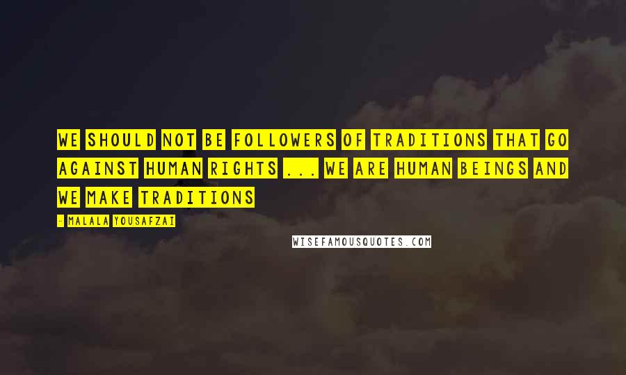 Malala Yousafzai Quotes: We should not be followers of traditions that go against human rights ... we are human beings and we make traditions