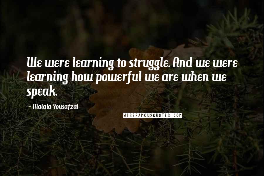 Malala Yousafzai Quotes: We were learning to struggle. And we were learning how powerful we are when we speak.