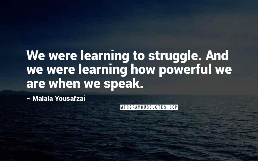 Malala Yousafzai Quotes: We were learning to struggle. And we were learning how powerful we are when we speak.