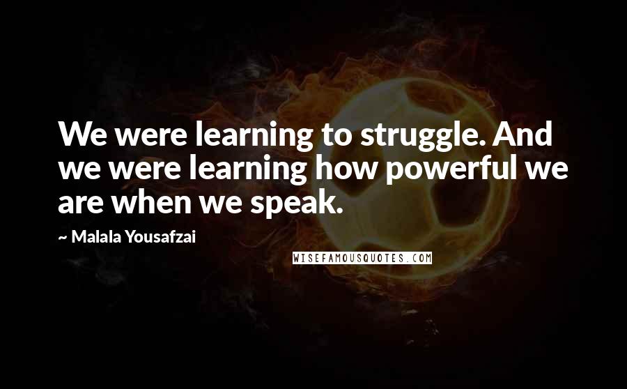 Malala Yousafzai Quotes: We were learning to struggle. And we were learning how powerful we are when we speak.