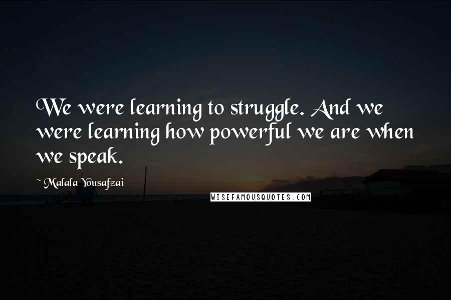 Malala Yousafzai Quotes: We were learning to struggle. And we were learning how powerful we are when we speak.